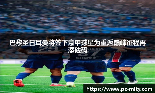 巴黎圣日耳曼将签下意甲球星为重返巅峰征程再添砝码