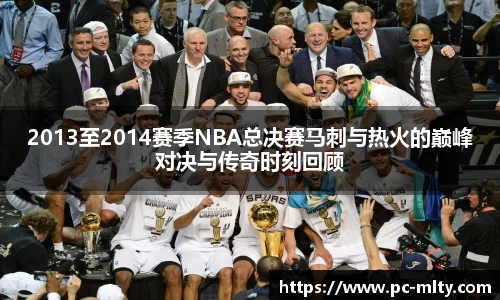 2013至2014赛季NBA总决赛马刺与热火的巅峰对决与传奇时刻回顾